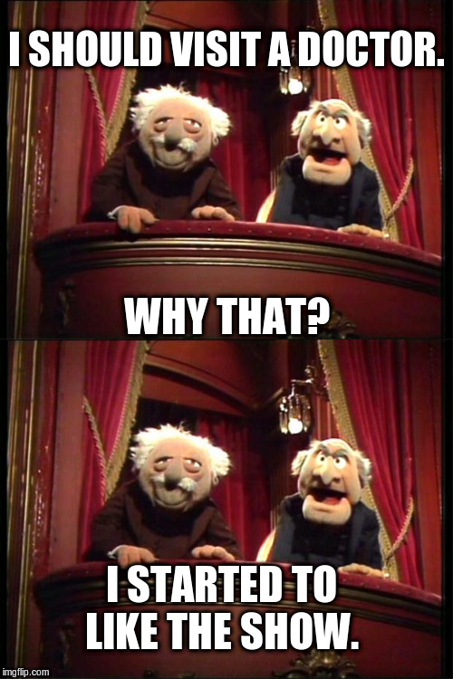 I SHOULD VISIT A DOCTOR. WHY THAT? I STARTED TO LIKE THE SHOW. | image tagged in muppets,statler and waldorf | made w/ Imgflip meme maker