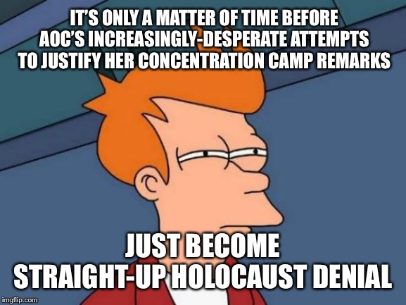 Futurama Fry Meme | IT’S ONLY A MATTER OF TIME BEFORE AOC’S INCREASINGLY-DESPERATE ATTEMPTS TO JUSTIFY HER CONCENTRATION CAMP REMARKS; JUST BECOME STRAIGHT-UP HOLOCAUST DENIAL | image tagged in memes,futurama fry | made w/ Imgflip meme maker