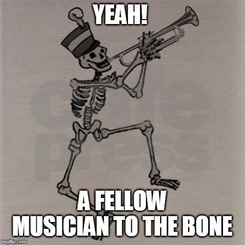 Skeleton trumpet | YEAH! A FELLOW MUSICIAN TO THE BONE | image tagged in skeleton trumpet | made w/ Imgflip meme maker