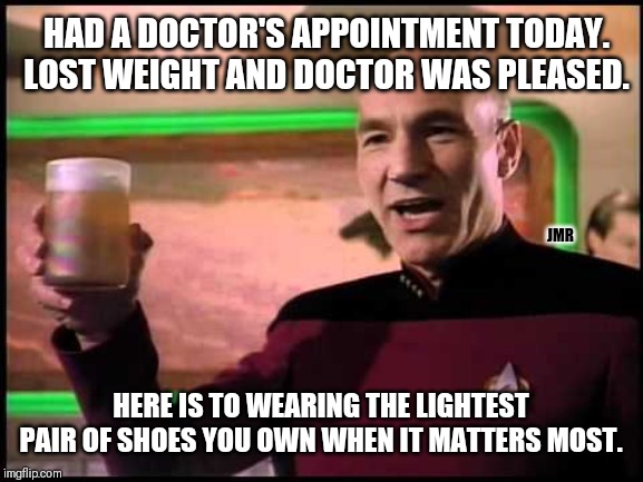 Weight Loss Secrets Revealed | HAD A DOCTOR'S APPOINTMENT TODAY. LOST WEIGHT AND DOCTOR WAS PLEASED. JMR; HERE IS TO WEARING THE LIGHTEST PAIR OF SHOES YOU OWN WHEN IT MATTERS MOST. | image tagged in picard toasting,doctor,weight loss,shoes | made w/ Imgflip meme maker