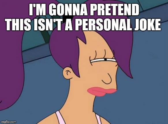 Futurama Leela Meme | I'M GONNA PRETEND THIS ISN'T A PERSONAL JOKE | image tagged in memes,futurama leela | made w/ Imgflip meme maker