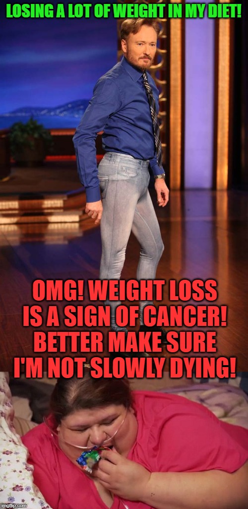 LOSING A LOT OF WEIGHT IN MY DIET! OMG! WEIGHT LOSS IS A SIGN OF CANCER! BETTER MAKE SURE I'M NOT SLOWLY DYING! | image tagged in skinny jeans,fat | made w/ Imgflip meme maker