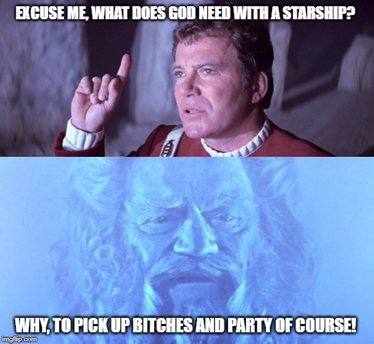That's Why He Need It Jim! | EXCUSE ME, WHAT DOES GOD NEED WITH A STARSHIP? WHY, TO PICK UP BITCHES AND PARTY OF COURSE! | image tagged in star trek | made w/ Imgflip meme maker