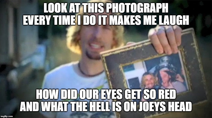 Look At This Photograph | LOOK AT THIS PHOTOGRAPH EVERY TIME I DO IT MAKES ME LAUGH; HOW DID OUR EYES GET SO RED AND WHAT THE HELL IS ON JOEYS HEAD | image tagged in look at this photograph | made w/ Imgflip meme maker