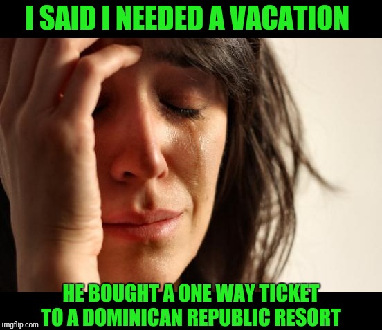 First World Problems | I SAID I NEEDED A VACATION; HE BOUGHT A ONE WAY TICKET TO A DOMINICAN REPUBLIC RESORT | image tagged in memes,first world problems | made w/ Imgflip meme maker