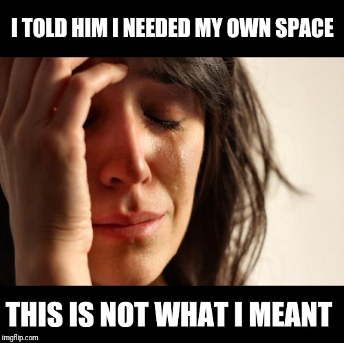 First World Problems Meme | I TOLD HIM I NEEDED MY OWN SPACE; THIS IS NOT WHAT I MEANT | image tagged in memes,first world problems | made w/ Imgflip meme maker