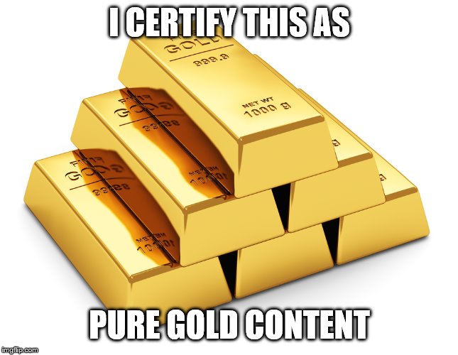 I CERTIFY THIS AS PURE GOLD CONTENT | image tagged in puregoldcontent | made w/ Imgflip meme maker