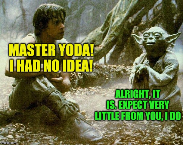 Dagobah, Luke and Yoda | MASTER YODA! I HAD NO IDEA! ALRIGHT, IT IS. EXPECT VERY LITTLE FROM YOU, I DO | image tagged in dagobah luke and yoda | made w/ Imgflip meme maker