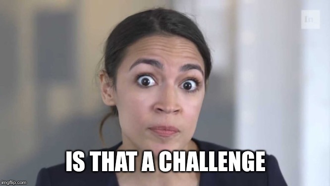 Crazy Alexandria Ocasio-Cortez | IS THAT A CHALLENGE | image tagged in crazy alexandria ocasio-cortez | made w/ Imgflip meme maker