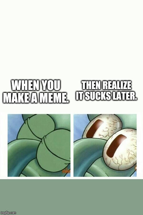 Squidward sleep | THEN REALIZE IT SUCKS LATER. WHEN YOU MAKE A MEME. | image tagged in squidward sleep | made w/ Imgflip meme maker
