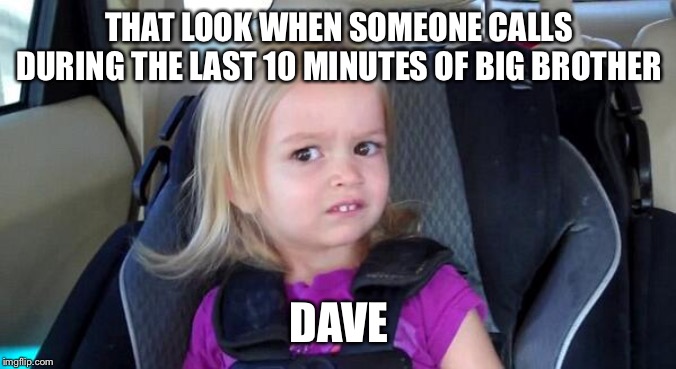 That Look When | THAT LOOK WHEN SOMEONE CALLS DURING THE LAST 10 MINUTES OF BIG BROTHER; DAVE | image tagged in that look when | made w/ Imgflip meme maker