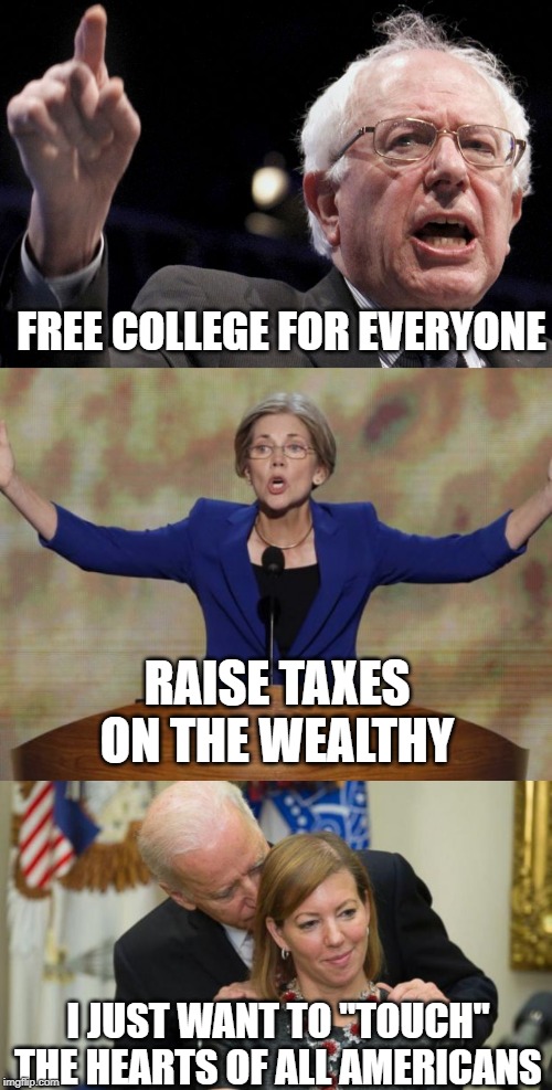 Important Platforms | FREE COLLEGE FOR EVERYONE; RAISE TAXES ON THE WEALTHY; I JUST WANT TO "TOUCH" THE HEARTS OF ALL AMERICANS | image tagged in creepy joe biden,bernie sanders,elizabeth warren | made w/ Imgflip meme maker