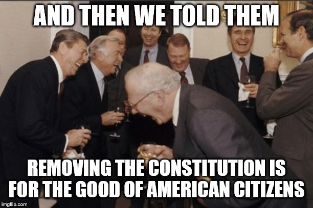 Laughing Men In Suits | AND THEN WE TOLD THEM; REMOVING THE CONSTITUTION IS FOR THE GOOD OF AMERICAN CITIZENS | image tagged in memes,laughing men in suits,politics | made w/ Imgflip meme maker