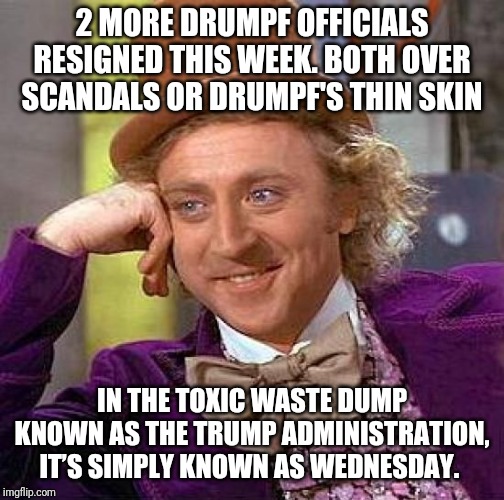 Creepy Condescending Wonka | 2 MORE DRUMPF OFFICIALS RESIGNED THIS WEEK. BOTH OVER SCANDALS OR DRUMPF'S THIN SKIN; IN THE TOXIC WASTE DUMP KNOWN AS THE TRUMP ADMINISTRATION, IT’S SIMPLY KNOWN AS WEDNESDAY. | image tagged in memes,creepy condescending wonka | made w/ Imgflip meme maker