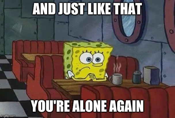 Spongebob Coffee | AND JUST LIKE THAT YOU'RE ALONE AGAIN | image tagged in spongebob coffee | made w/ Imgflip meme maker