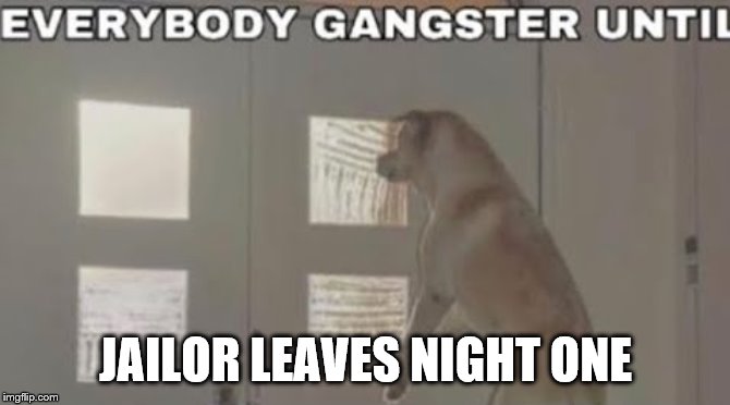 Everybody Gangster Until | JAILOR LEAVES NIGHT ONE | image tagged in everybody gangster until | made w/ Imgflip meme maker