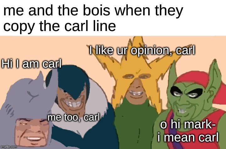 Me And The Boys | me and the bois when they
copy the carl line; I like ur opinion, carl; Hi I am carl; me too, carl; o hi mark-
i mean carl | image tagged in memes,me and the boys | made w/ Imgflip meme maker