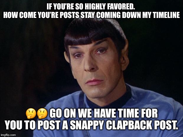 Spock | IF YOU’RE SO HIGHLY FAVORED. 
HOW COME YOU’RE POSTS STAY COMING DOWN MY TIMELINE; 🤔🤔 GO ON WE HAVE TIME FOR YOU TO POST A SNAPPY CLAPBACK POST. | image tagged in spock | made w/ Imgflip meme maker