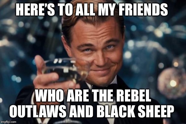Cheers to The Rebels | HERE’S TO ALL MY FRIENDS; WHO ARE THE REBEL OUTLAWS AND BLACK SHEEP | image tagged in memes,leonardo dicaprio cheers,rebel,outlaws,black sheep | made w/ Imgflip meme maker