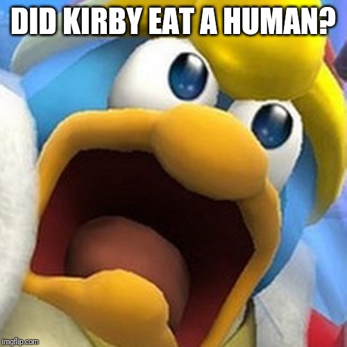 King Dedede oh shit face | DID KIRBY EAT A HUMAN? | image tagged in king dedede oh shit face | made w/ Imgflip meme maker