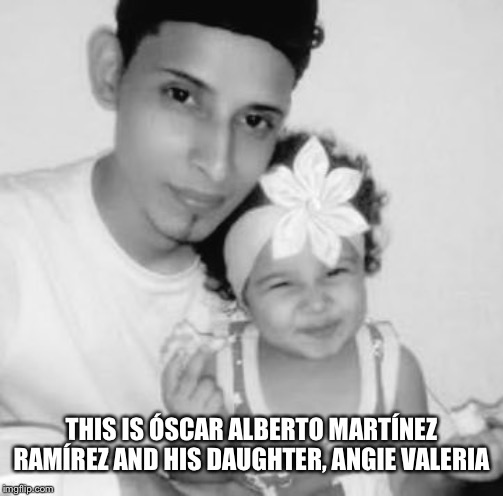 This is Óscar Alberto Martínez Ramírez and his daughter, Angie V | THIS IS ÓSCAR ALBERTO MARTÍNEZ RAMÍREZ AND HIS DAUGHTER, ANGIE VALERIA | image tagged in this is scar alberto martnez ramrez and his daughter angie v | made w/ Imgflip meme maker