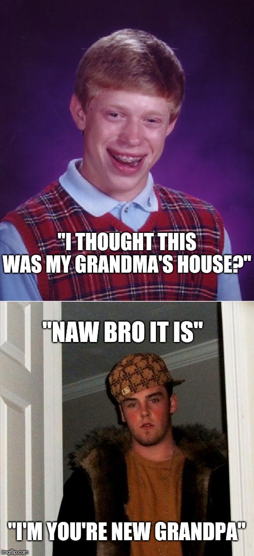 Brian meets Steve. | "I THOUGHT THIS WAS MY GRANDMA'S HOUSE?"; "NAW BRO IT IS"; "I'M YOU'RE NEW GRANDPA" | image tagged in scumbag steve,bad luck brian,gold digger,funny memes,scumbag,oof | made w/ Imgflip meme maker