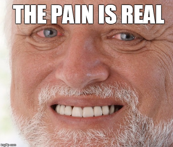 Hide the Pain Harold | THE PAIN IS REAL | image tagged in hide the pain harold | made w/ Imgflip meme maker