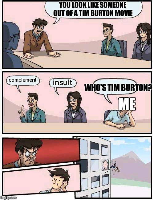 Boardroom Meeting Suggestion Meme |  YOU LOOK LIKE SOMEONE OUT OF A TIM BURTON MOVIE; complement; insult; WHO'S TIM BURTON? ME | image tagged in memes,boardroom meeting suggestion | made w/ Imgflip meme maker