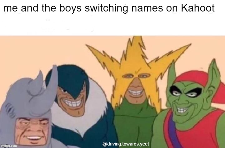 Me And The Boys | me and the boys switching names on Kahoot; @driving.towards.yeet | image tagged in memes,me and the boys | made w/ Imgflip meme maker