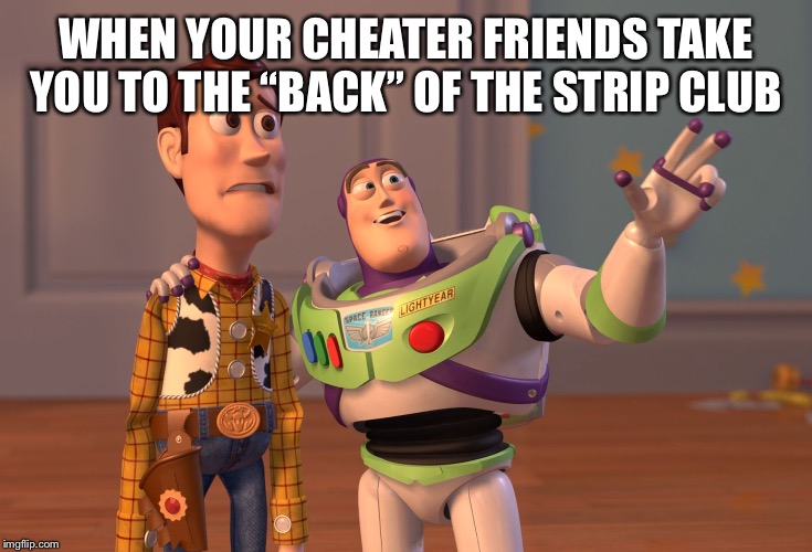 X, X Everywhere Meme | WHEN YOUR CHEATER FRIENDS TAKE YOU TO THE “BACK” OF THE STRIP CLUB | image tagged in memes,x x everywhere | made w/ Imgflip meme maker