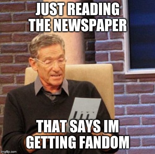 Maury Lie Detector | JUST READING THE NEWSPAPER; THAT SAYS IM GETTING FANDOM | image tagged in memes,maury lie detector | made w/ Imgflip meme maker