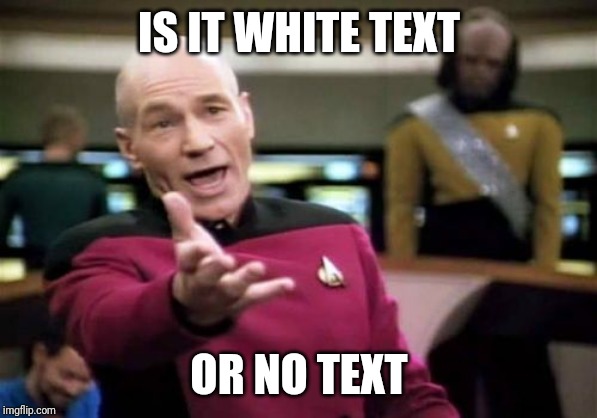 Picard Wtf Meme | IS IT WHITE TEXT OR NO TEXT | image tagged in memes,picard wtf | made w/ Imgflip meme maker