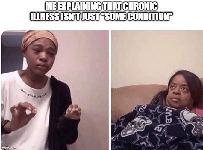 ME EXPLAINING THAT CHRONIC ILLNESS ISN'T JUST "SOME CONDITION" | made w/ Imgflip meme maker