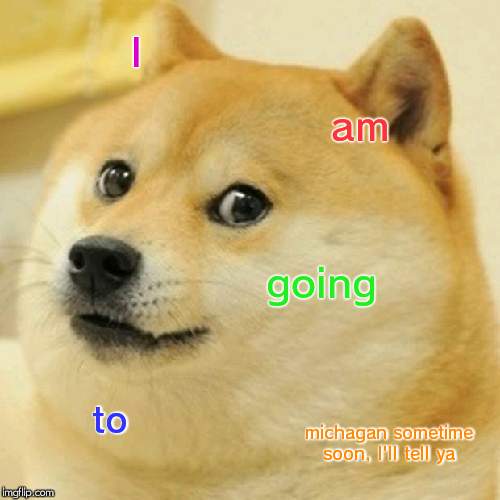 Doge | I; am; going; to; michagan sometime soon, I'll tell ya | image tagged in memes,doge | made w/ Imgflip meme maker