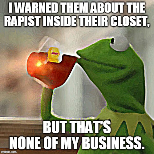 oh sh- | I WARNED THEM ABOUT THE RAPIST INSIDE THEIR CLOSET, BUT THAT'S NONE OF MY BUSINESS. | image tagged in memes,but thats none of my business,kermit the frog | made w/ Imgflip meme maker