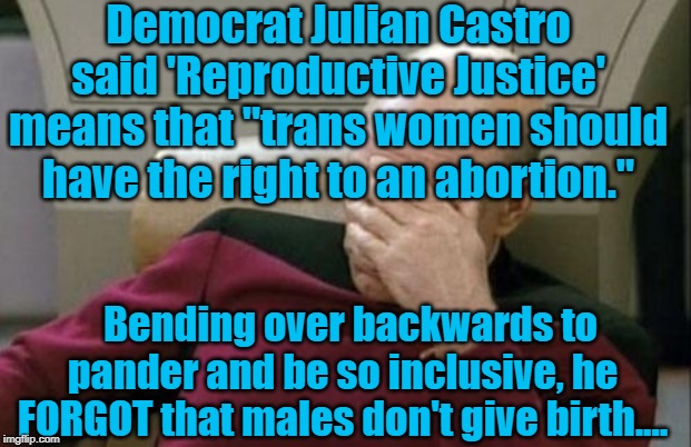 LOL!!!!  :) | Democrat Julian Castro said 'Reproductive Justice' means that "trans women should have the right to an abortion."; Bending over backwards to pander and be so inclusive, he FORGOT that males don't give birth.... | image tagged in politics,political meme | made w/ Imgflip meme maker
