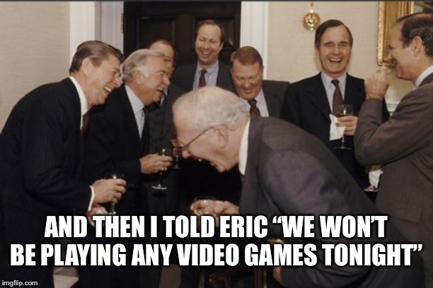 AND THEN I TOLD ERIC “WE WON’T BE PLAYING ANY VIDEO GAMES TONIGHT” | image tagged in memes,laughing men in suits | made w/ Imgflip meme maker