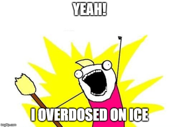 X All The Y | YEAH! I OVERDOSED ON ICE | image tagged in memes,x all the y | made w/ Imgflip meme maker