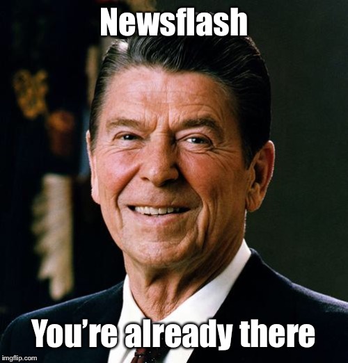 Ronald Reagan face | Newsflash You’re already there | image tagged in ronald reagan face | made w/ Imgflip meme maker