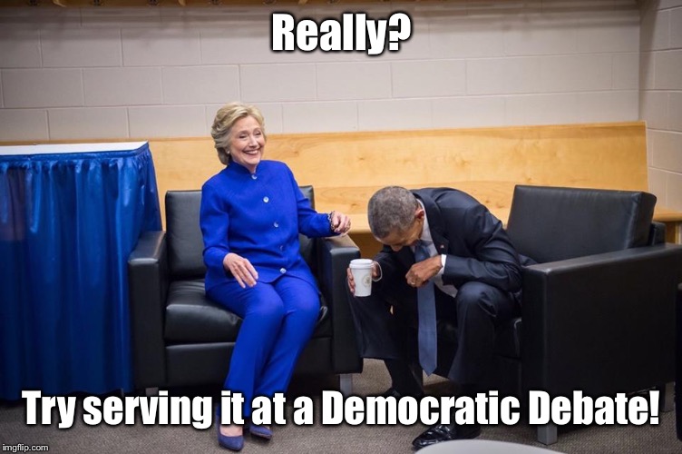 Hillary Obama Laugh | Really? Try serving it at a Democratic Debate! | image tagged in hillary obama laugh | made w/ Imgflip meme maker