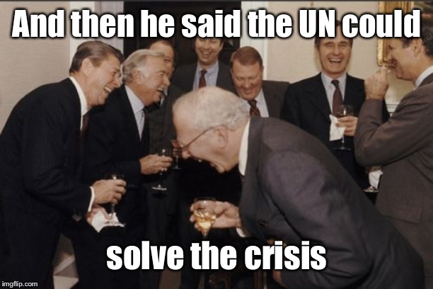 Laughing Men In Suits Meme | And then he said the UN could solve the crisis | image tagged in memes,laughing men in suits | made w/ Imgflip meme maker