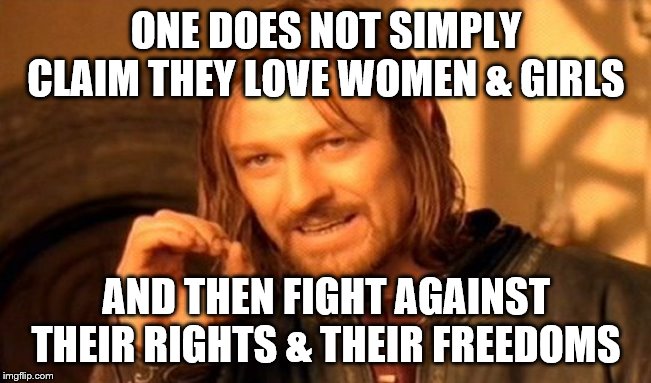 One Does Not Simply | ONE DOES NOT SIMPLY CLAIM THEY LOVE WOMEN & GIRLS; AND THEN FIGHT AGAINST THEIR RIGHTS & THEIR FREEDOMS | image tagged in memes,one does not simply | made w/ Imgflip meme maker