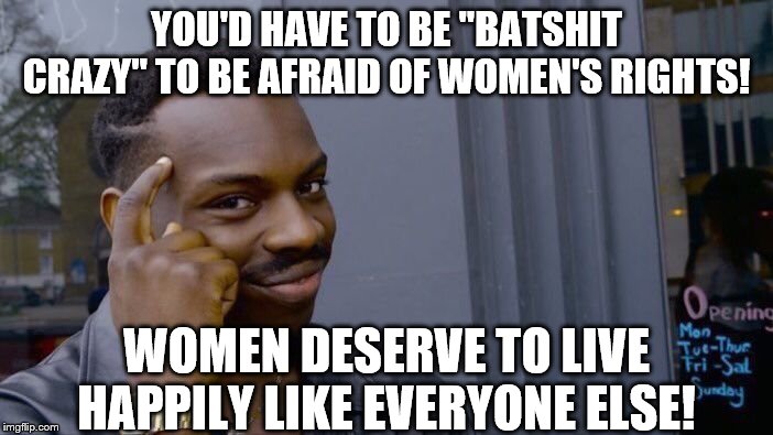 Roll Safe Think About It | YOU'D HAVE TO BE "BATSHIT CRAZY" TO BE AFRAID OF WOMEN'S RIGHTS! WOMEN DESERVE TO LIVE HAPPILY LIKE EVERYONE ELSE! | image tagged in memes,roll safe think about it | made w/ Imgflip meme maker