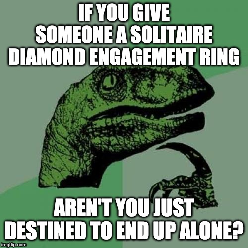 Solitaire Diamond Engagement Ring | IF YOU GIVE SOMEONE A SOLITAIRE DIAMOND ENGAGEMENT RING; AREN'T YOU JUST DESTINED TO END UP ALONE? | image tagged in memes,philosoraptor,marriage,lonely,diamond ring,engagement | made w/ Imgflip meme maker