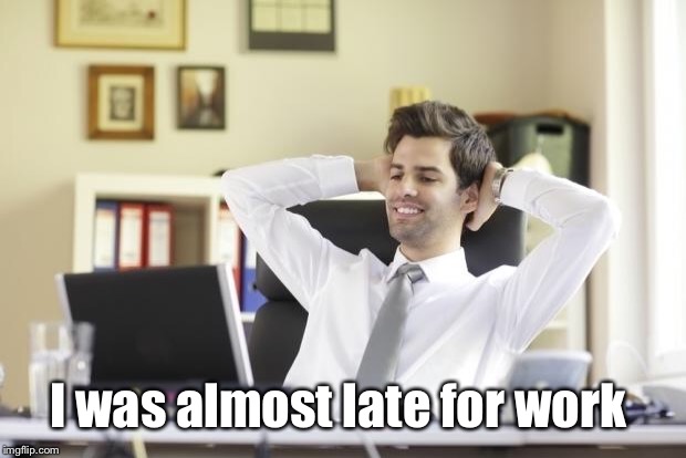 Happy Office Worker | I was almost late for work | image tagged in happy office worker | made w/ Imgflip meme maker