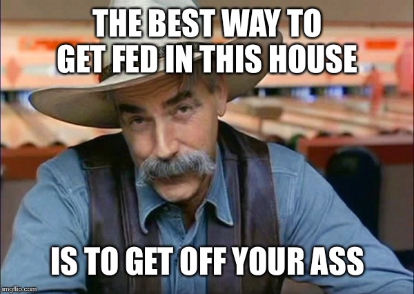 Sam Elliott special kind of stupid | THE BEST WAY TO GET FED IN THIS HOUSE IS TO GET OFF YOUR ASS | image tagged in sam elliott special kind of stupid | made w/ Imgflip meme maker