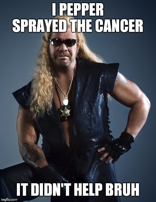 Dog the Bounty Hunter | I PEPPER SPRAYED THE CANCER; IT DIDN'T HELP BRUH | image tagged in dog the bounty hunter | made w/ Imgflip meme maker