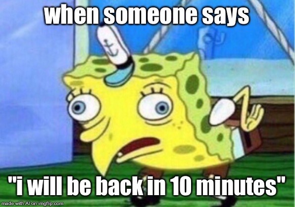 Mocking Spongebob | when someone says; "i will be back in 10 minutes" | image tagged in memes,mocking spongebob | made w/ Imgflip meme maker