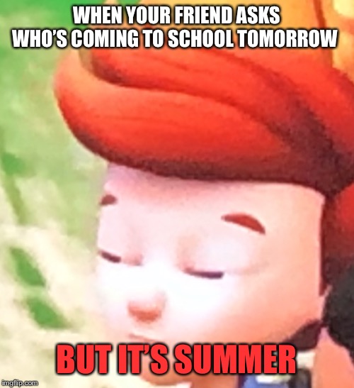 ITS FREKIN SUMMER | WHEN YOUR FRIEND ASKS WHO’S COMING TO SCHOOL TOMORROW; BUT IT’S SUMMER | image tagged in ready jet go,memes,summer,summer vacation,what | made w/ Imgflip meme maker