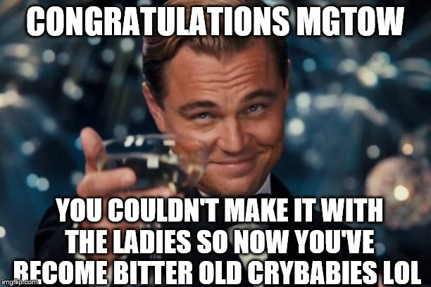 Leonardo Dicaprio Cheers Meme | CONGRATULATIONS MGTOW; YOU COULDN'T MAKE IT WITH THE LADIES SO NOW YOU'VE BECOME BITTER OLD CRYBABIES LOL | image tagged in memes,leonardo dicaprio cheers | made w/ Imgflip meme maker